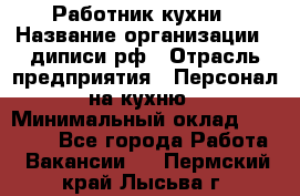 Работник кухни › Название организации ­ диписи.рф › Отрасль предприятия ­ Персонал на кухню › Минимальный оклад ­ 20 000 - Все города Работа » Вакансии   . Пермский край,Лысьва г.